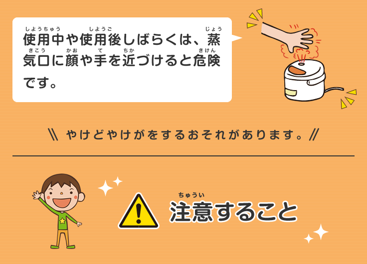 使用中や使用後しばらくは、蒸気口に顔や手を近づけると危険です。