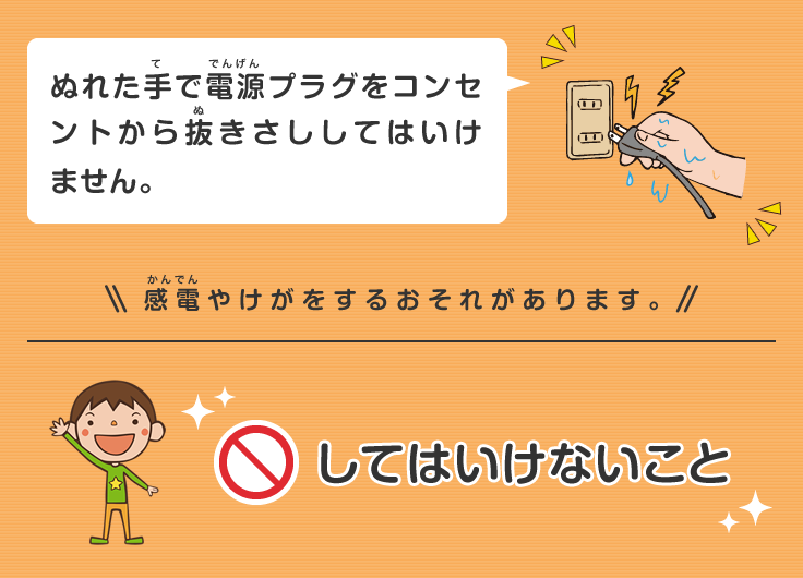 ぬれた手で電源プラグをコンセントから抜きさししてはいけません。