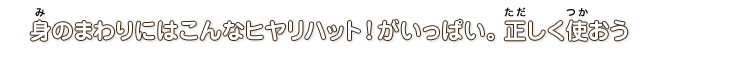 身の回りにはこんなヒヤリハット！がいっぱい。正しく使おう！