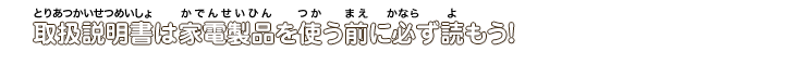 取扱説明書は家電製品を使う前に必ず読もう！