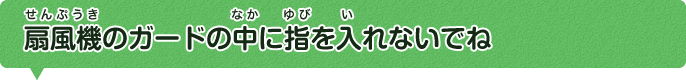 扇風機のガードの中に指を入れないでね