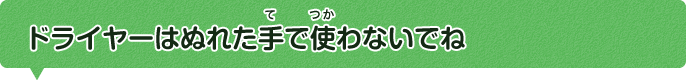 ドライヤーはぬれた手で使わないでね