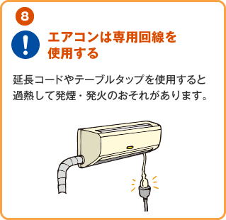 エアコンは専用回線を使用する
									延長コードやテーブルタップを使用すると過熱して発煙・発火のおそれがあります。