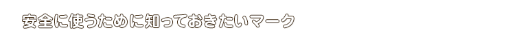 安全に使うために知っておきたいマーク