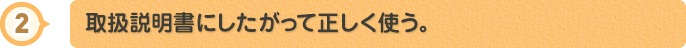 取扱説明書にしたがって正しく使う。